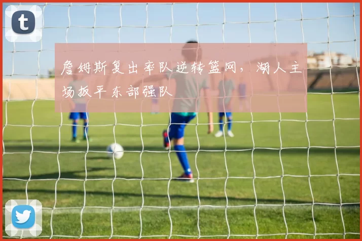 詹姆斯复出率队逆转篮网，湖人主场扳平东部强队