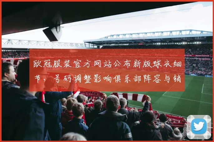 欧冠服装官方网站公布新版球衣细节,号码调整影响俱乐部阵容与销售