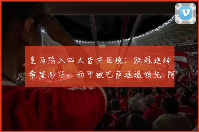 皇马陷入四大皆空困境：欧冠逆转希望渺茫，西甲被巴萨遥遥领先_阿韦洛_西班牙人_皇家马德里