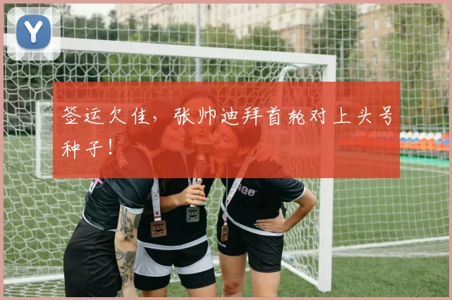 签运欠佳，张帅迪拜首轮对上头号种子！