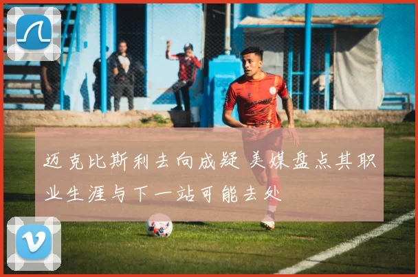 迈克比斯利去向成疑 美媒盘点其职业生涯与下一站可能去处