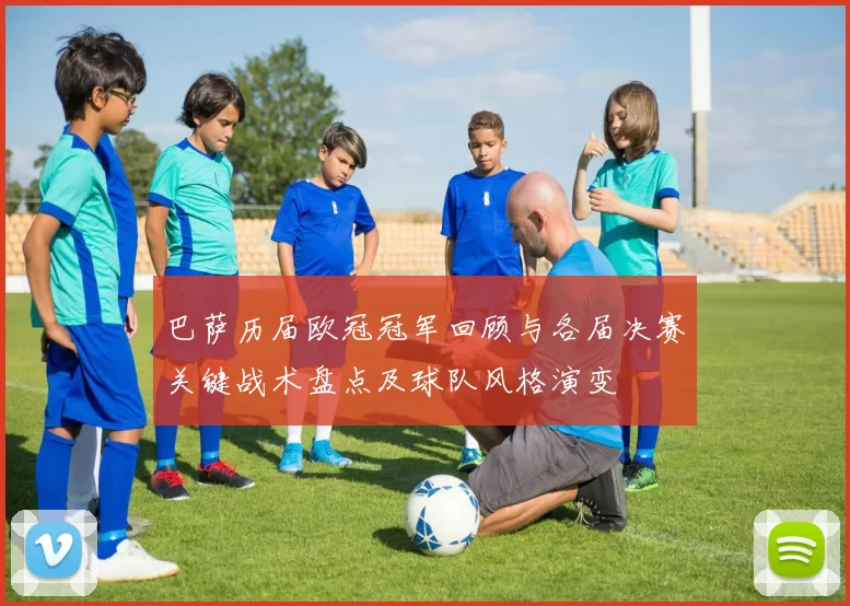 巴萨历届欧冠冠军回顾与各届决赛关键战术盘点及球队风格演变