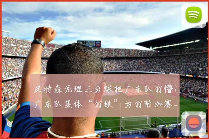 皮特森无理三分球把广东队打懵，广东队集体“打铁”为打附加赛_