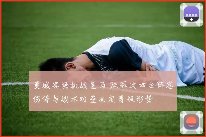 曼城客场挑战皇马 欧冠次回合阵容伤停与战术对垒决定晋级形势