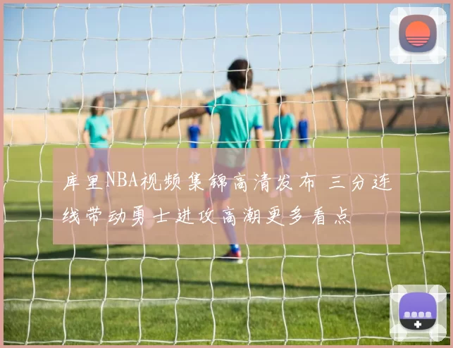 库里NBA视频集锦高清发布 三分连线带动勇士进攻高潮更多看点