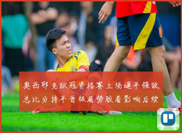 奥西耶克欧冠资格赛主场逼平强敌总比分持平晋级局势胶着影响后续赛程