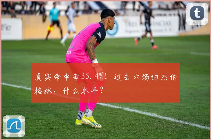 真实命中率35.4%！过去六场的杰伦格林，什么水平？