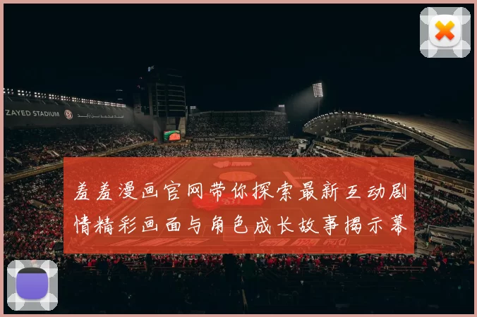 羞羞漫画官网带你探索最新互动剧情精彩画面与角色成长故事揭示幕后灵感