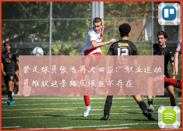 禁足球员张浩再次回应：职业运动员维权这条路压根就不存在