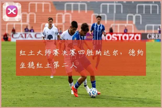 红土大师赛决赛四胜纳达尔，德约坐稳红土第二人