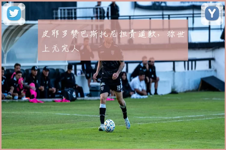 皮耶罗赞巴斯托尼担责道歉，称世上无完人