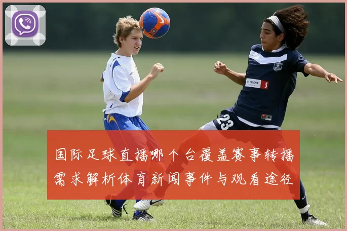 国际足球直播哪个台覆盖赛事转播需求解析体育新闻事件与观看途径整理