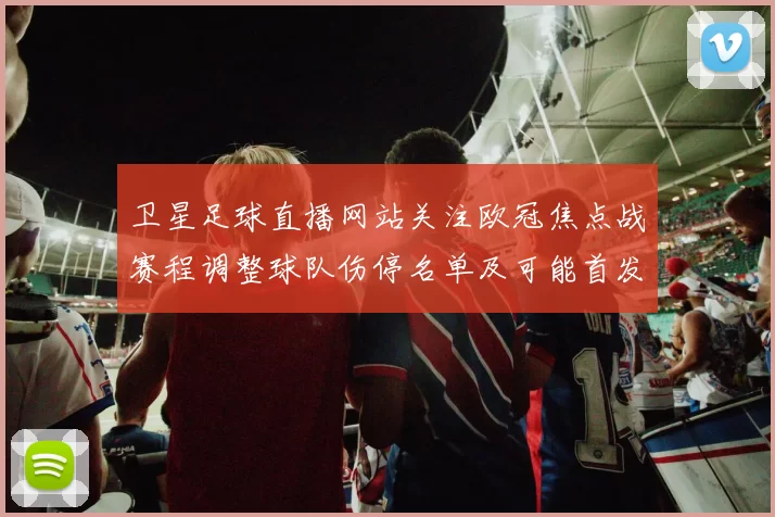 卫星足球直播网站关注欧冠焦点战赛程调整球队伤停名单及可能首发安排