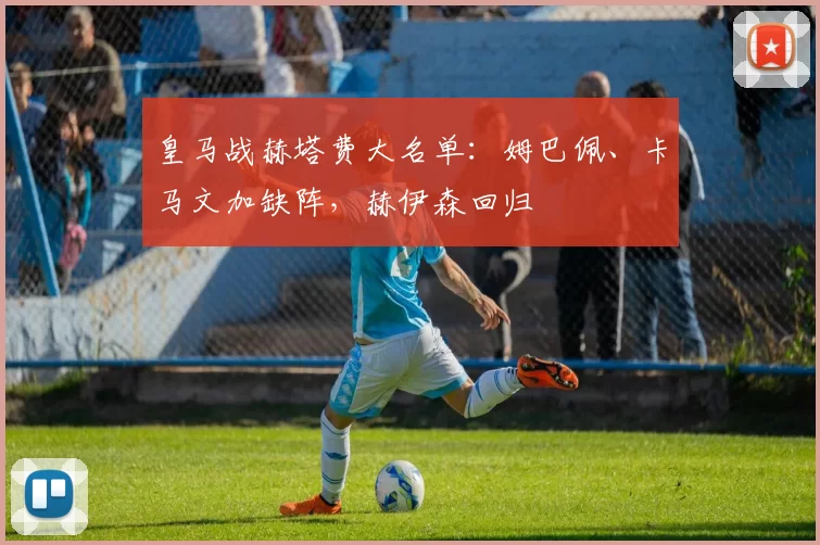 皇马战赫塔费大名单：姆巴佩、卡马文加缺阵，赫伊森回归