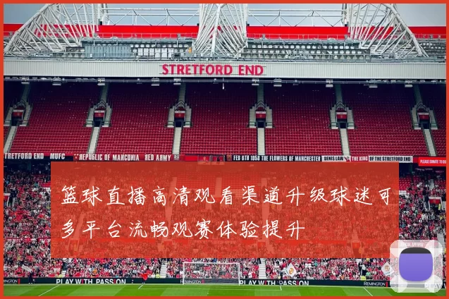 篮球直播高清观看渠道升级球迷可多平台流畅观赛体验提升