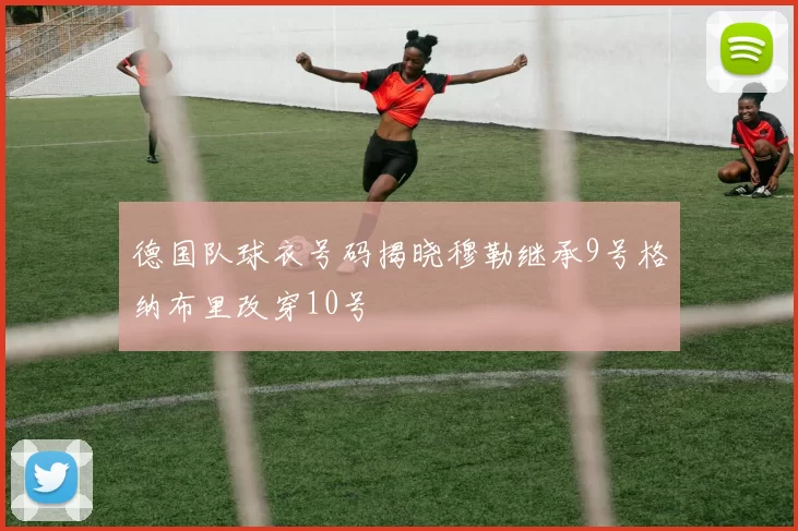 德国队球衣号码揭晓穆勒继承9号格纳布里改穿10号