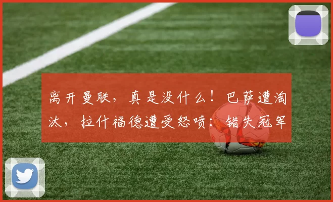 离开曼联，真是没什么！巴萨遭淘汰，拉什福德遭受怒喷：错失冠军活该！_比赛_心态_费尔明