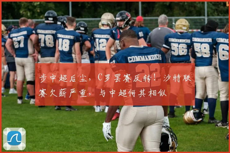 步中超后尘，C罗罢赛反转！沙特联赛欠薪严重，与中超何其相似