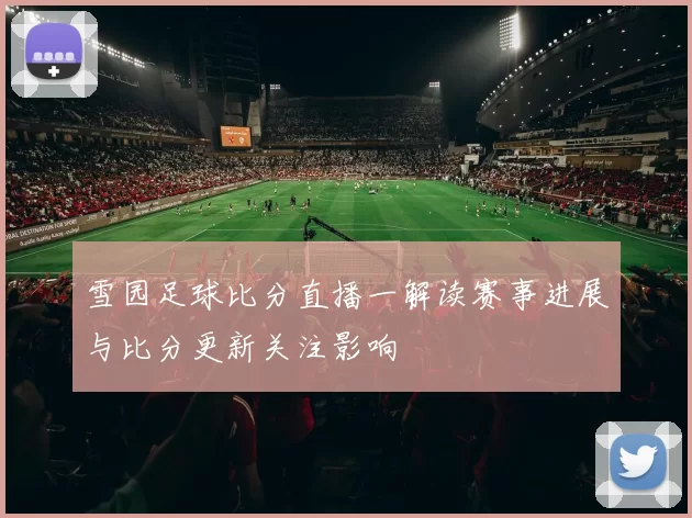 雪园足球比分直播一解读赛事进展与比分更新关注影响