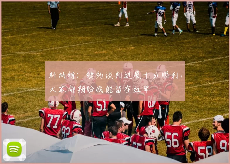 科纳特：续约谈判进展十分顺利，大家都期盼我能留在红军