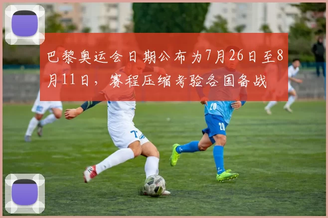 巴黎奥运会日期公布为7月26日至8月11日,赛程压缩考验各国备战