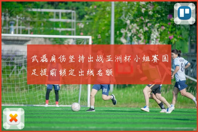 武磊肩伤坚持出战亚洲杯小组赛国足提前锁定出线名额