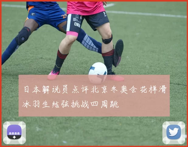 日本解说员点评北京冬奥会花样滑冰羽生结弦挑战四周跳