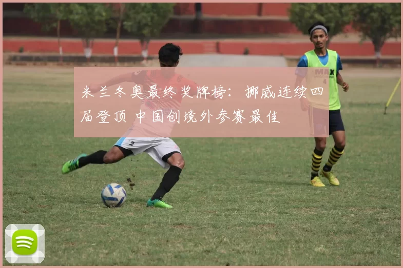 米兰冬奥最终奖牌榜：挪威连续四届登顶 中国创境外参赛最佳