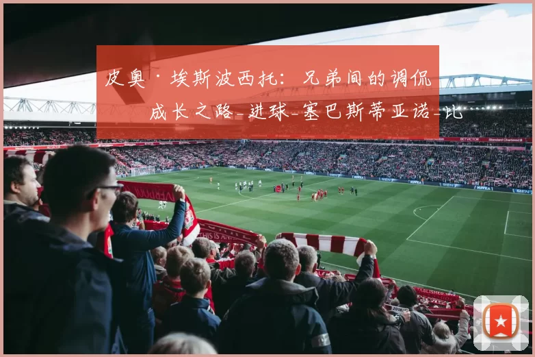 皮奥·埃斯波西托：兄弟间的调侃与成长之路_进球_塞巴斯蒂亚诺_比赛