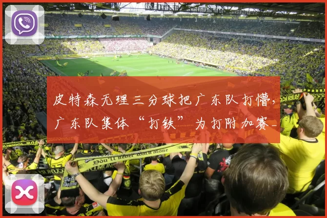 皮特森无理三分球把广东队打懵，广东队集体“打铁”为打附加赛_