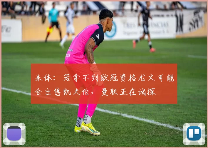 米体：若拿不到欧冠资格尤文可能会出售凯夫伦，曼联正在试探
