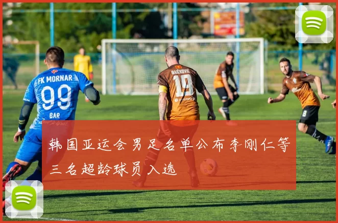 韩国亚运会男足名单公布李刚仁等三名超龄球员入选