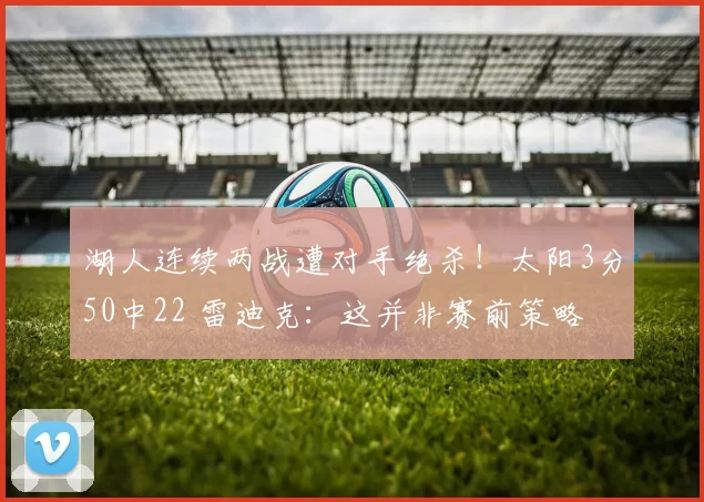 湖人连续两战遭对手绝杀！太阳3分50中22 雷迪克：这并非赛前策略