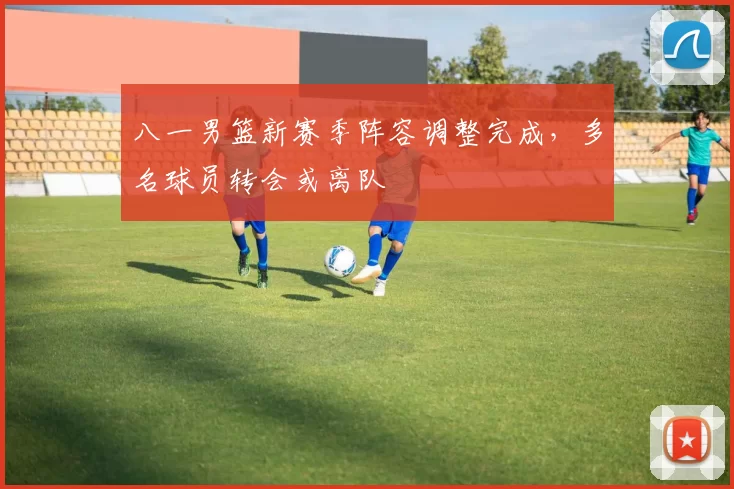 八一男篮新赛季阵容调整完成，多名球员转会或离队