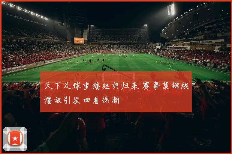 天下足球重播经典归来 赛事集锦线播放引发回看热潮