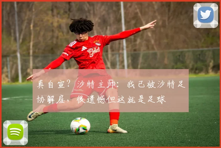 真自宣？沙特主帅：我已被沙特足协解雇，很遗憾但这就是足球