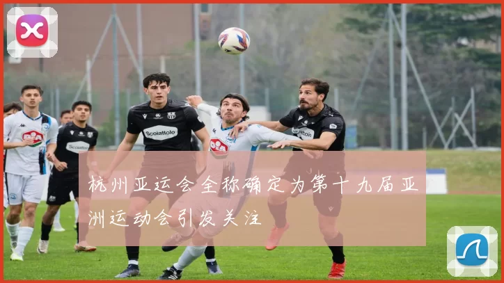 杭州亚运会全称确定为第十九届亚洲运动会引发关注