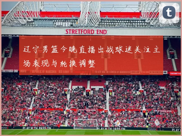 辽宁男篮今晚直播出战球迷关注主场表现与轮换调整