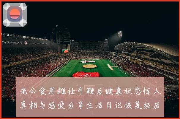 老公食用雄壮牛鞭后健康状态惊人真相与感受分享生活日记恢复经历