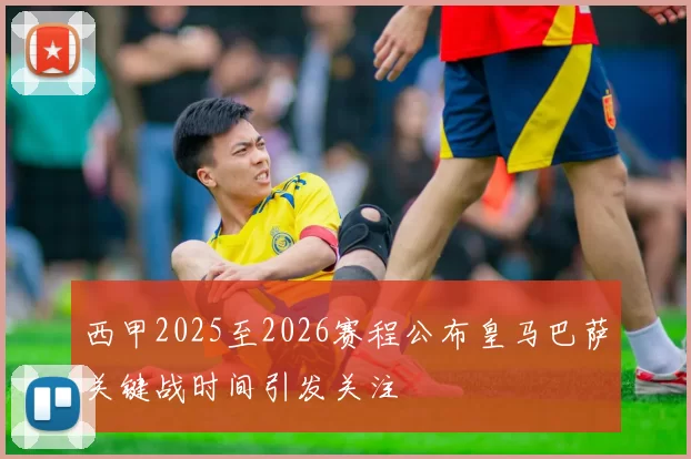西甲2025至2026赛程公布皇马巴萨关键战时间引发关注