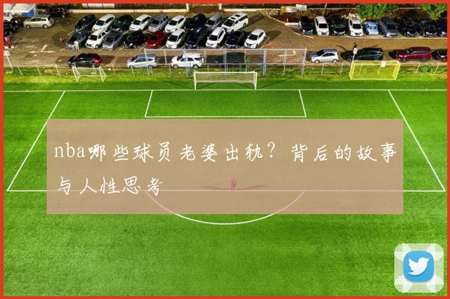nba哪些球员老婆出轨？背后的故事与人性思考