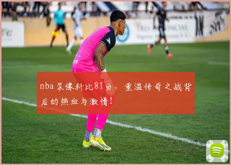 nba录像科比81分，重温传奇之战背后的热血与激情！