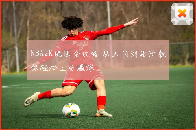 NBA2K玩法全攻略 从入门到进阶教你轻松上分赢球