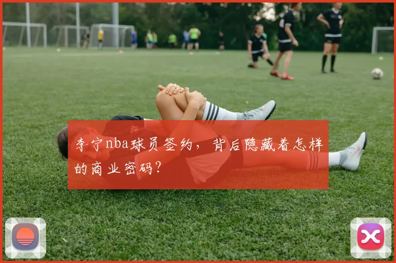 李宁nba球员签约，背后隐藏着怎样的商业密码？