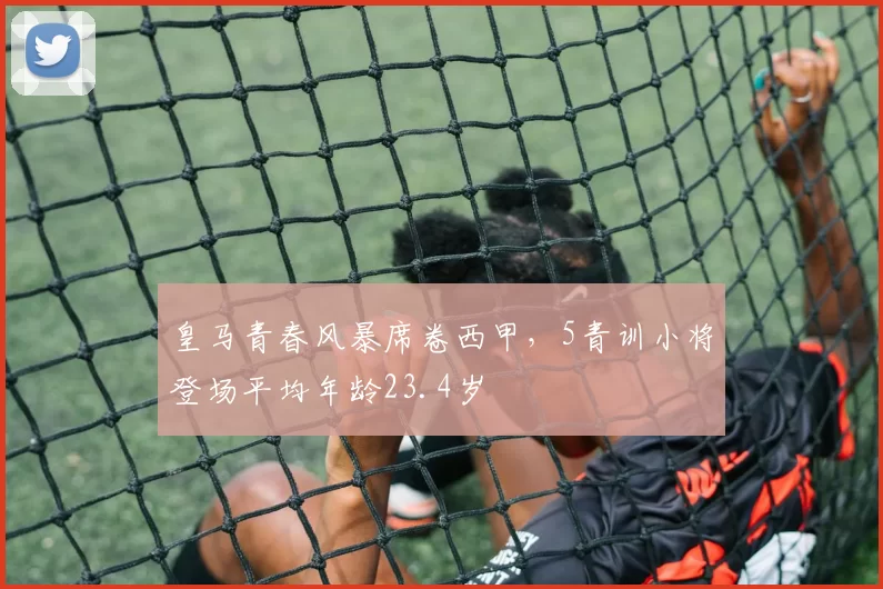 皇马青春风暴席卷西甲,5青训小将登场平均年龄23.4岁