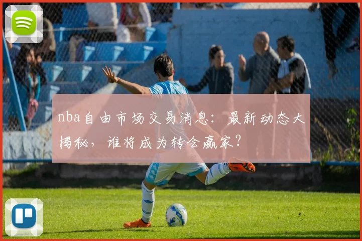 nba自由市场交易消息：最新动态大揭秘，谁将成为转会赢家？