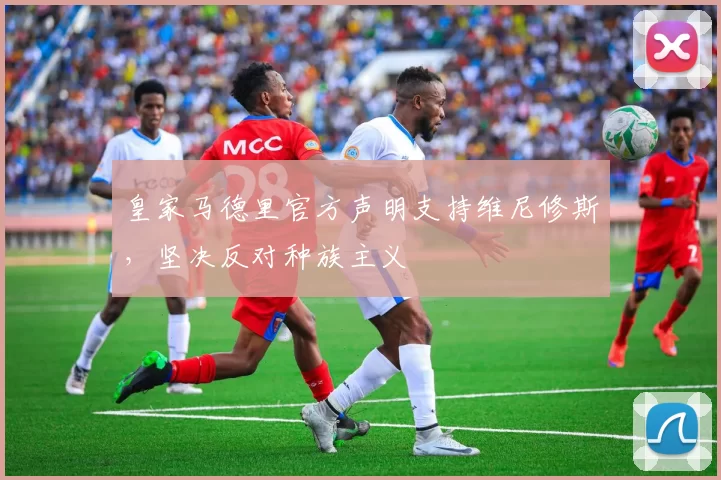 皇家马德里官方声明支持维尼修斯，坚决反对种族主义
