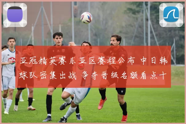 亚冠精英赛东亚区赛程公布 中日韩球队密集出战 争夺晋级名额看点十足