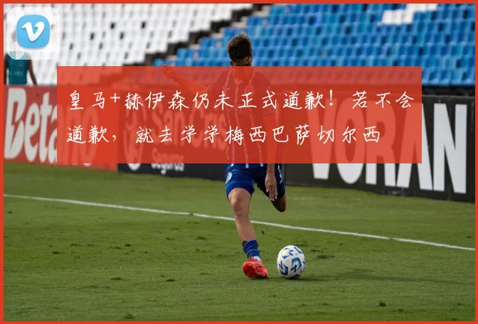 皇马+赫伊森仍未正式道歉！若不会道歉，就去学学梅西巴萨切尔西