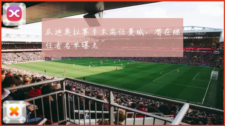 瓜迪奥拉赛季末离任曼城，潜在继任者名单曝光